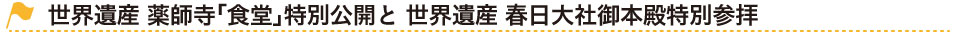 世界遺産 薬師寺「食堂」特別公開と 世界遺産 春日大社御本殿特別参拝 タイトル