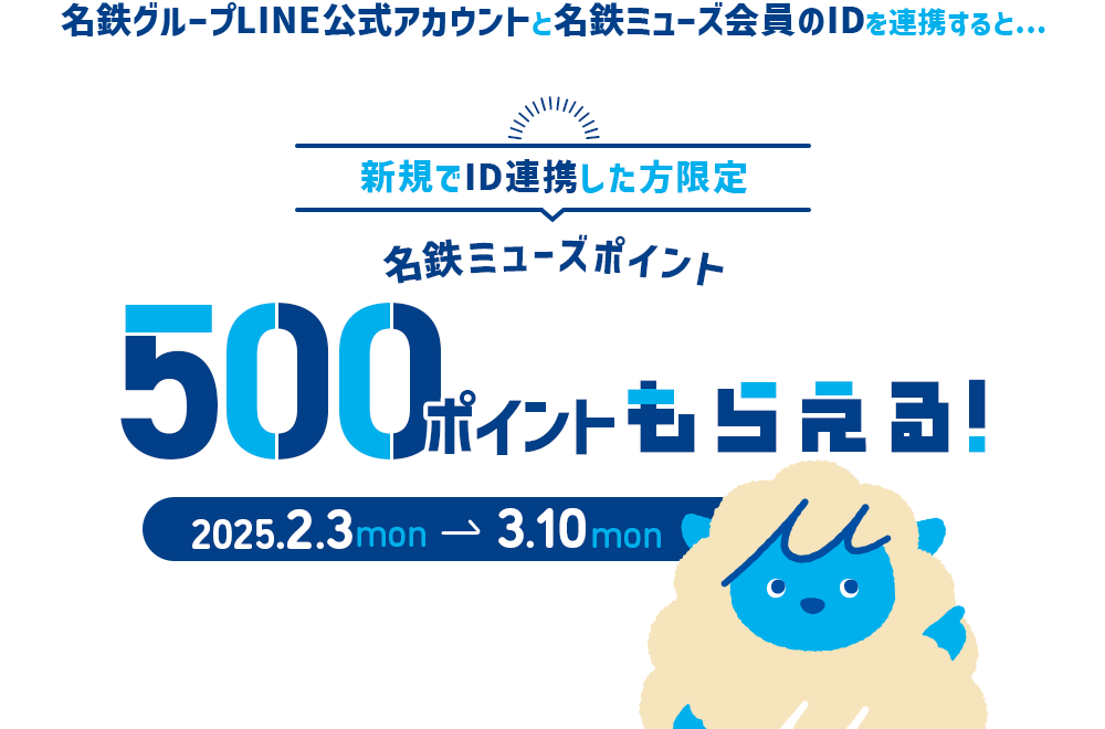 名鉄グループLINE公式アカウントと名鉄ミューズ会員のIDを連携すると...新規でID連携した方限定名鉄ミューズポイント500ポイントもらえる！2025年2月3日（月）から3月10日（月）まで