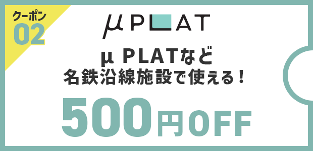 クーポン02 μPLATなど名鉄沿線施設で使える！500円OFF