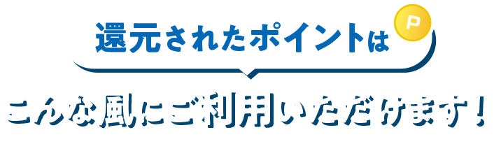 還元されたポイントはこんな風にご利用いただけます！