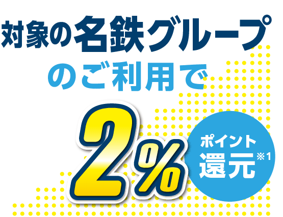 対象の名鉄グループのご利用で2%ポイント還元 ※1