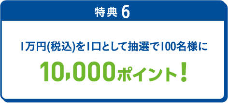 特典6 1万円(税込)を1⼝として抽選で100名様に10,000ポイント！